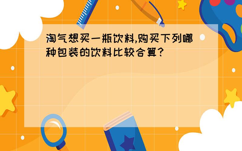 淘气想买一瓶饮料,购买下列哪种包装的饮料比较合算?