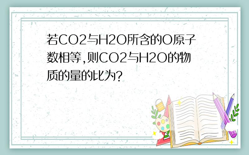 若CO2与H2O所含的O原子数相等,则CO2与H2O的物质的量的比为?