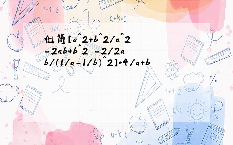 化简【a^2+b^2/a^2-2ab+b＾2 －2／2ab／（1／a－1／b）＾2】＊4／a＋b