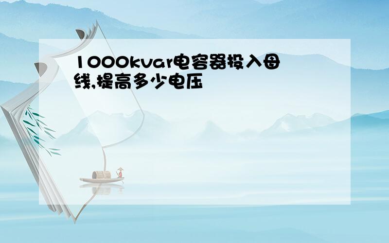 1000kvar电容器投入母线,提高多少电压