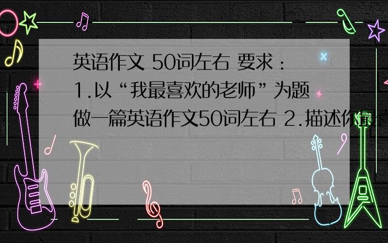 英语作文 50词左右 要求：1.以“我最喜欢的老师”为题做一篇英语作文50词左右 2.描述你最喜欢的老师及理由,意思连贯