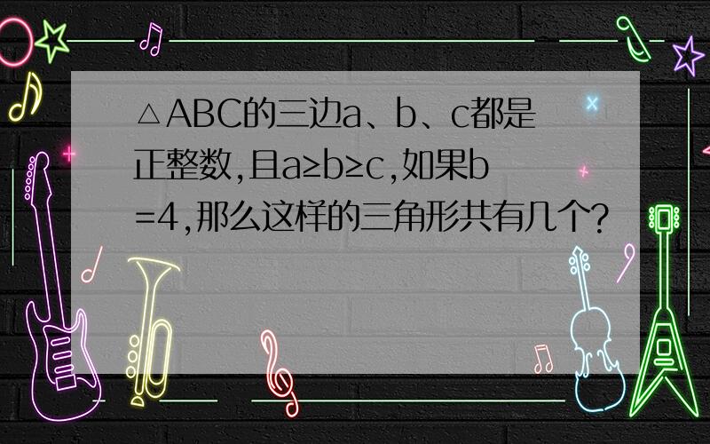 △ABC的三边a、b、c都是正整数,且a≥b≥c,如果b=4,那么这样的三角形共有几个?