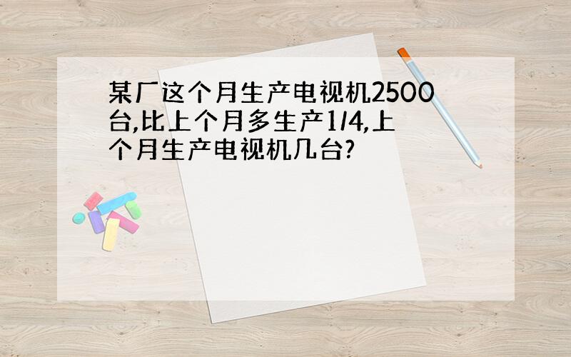 某厂这个月生产电视机2500台,比上个月多生产1/4,上个月生产电视机几台?