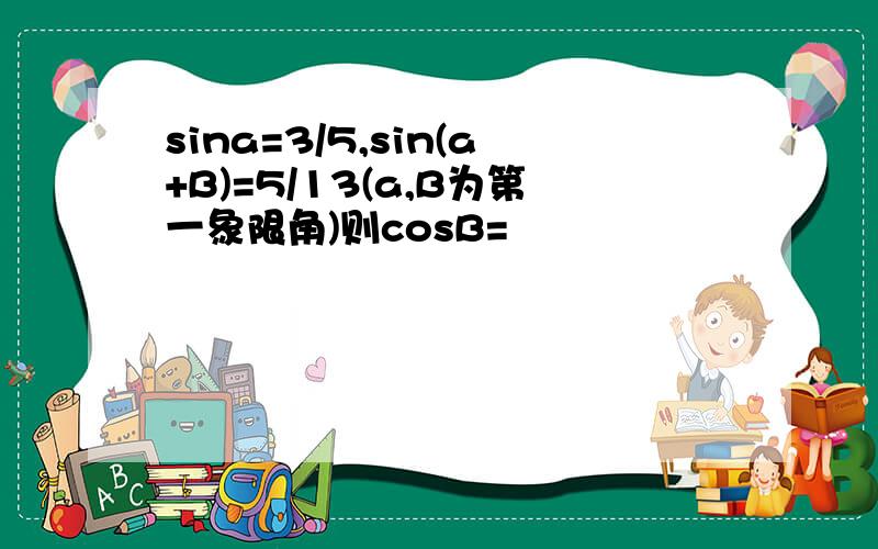 sina=3/5,sin(a+B)=5/13(a,B为第一象限角)则cosB=