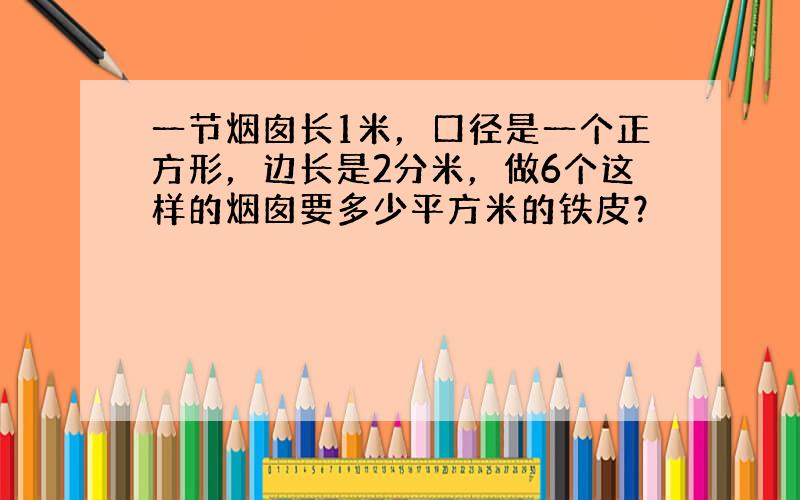 一节烟囱长1米，口径是一个正方形，边长是2分米，做6个这样的烟囱要多少平方米的铁皮？