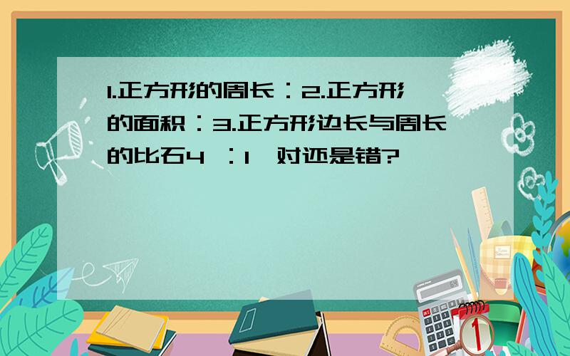 1.正方形的周长：2.正方形的面积：3.正方形边长与周长的比石4 ：1,对还是错?