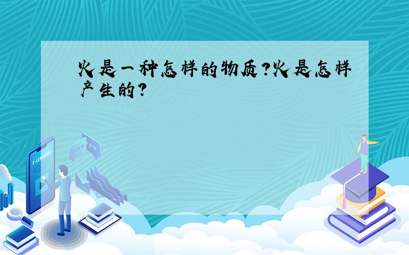 火是一种怎样的物质?火是怎样产生的?