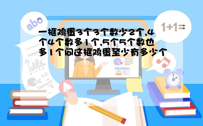 一框鸡蛋3个3个数少2个,4个4个数多1个,5个5个数也多1个问这框鸡蛋至少有多少个