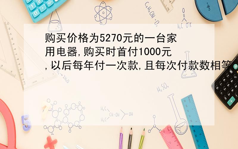 购买价格为5270元的一台家用电器,购买时首付1000元,以后每年付一次款,且每次付款数相等,经2年付清全部售价和欠款的