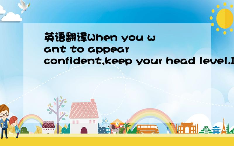 英语翻译When you want to appear confident,keep your head level.I