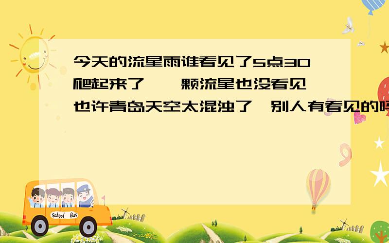 今天的流星雨谁看见了5点30爬起来了,一颗流星也没看见,也许青岛天空太混浊了,别人有看见的吗?