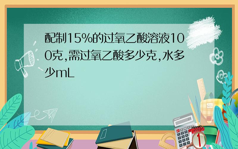 配制15%的过氧乙酸溶液100克,需过氧乙酸多少克,水多少mL