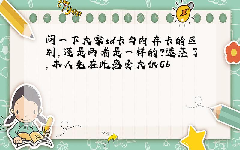 问一下大家sd卡与内存卡的区别,还是两者是一样的?迷茫了,本人先在此感受大伙6b