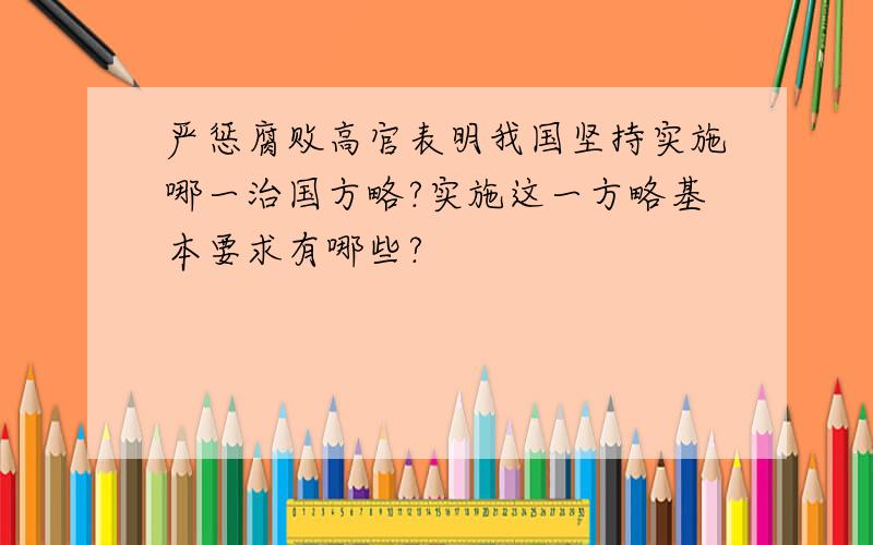 严惩腐败高官表明我国坚持实施哪一治国方略?实施这一方略基本要求有哪些?