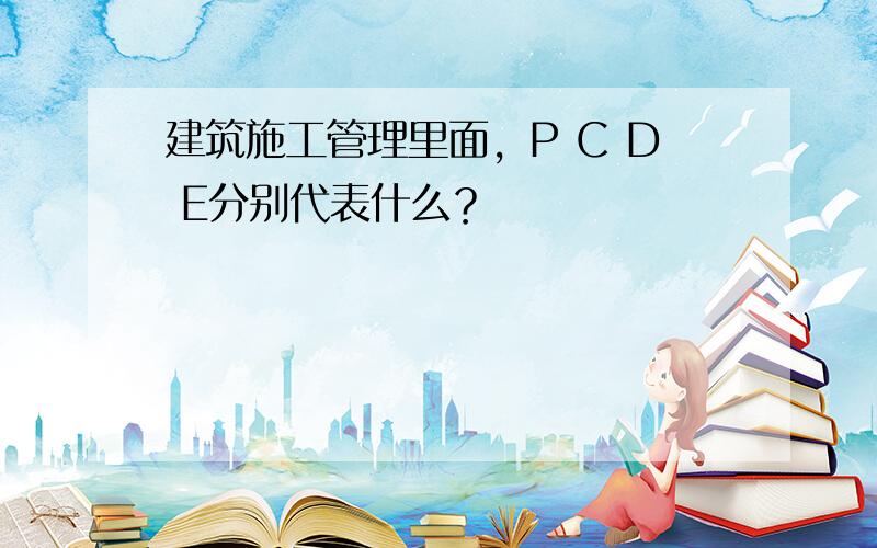 建筑施工管理里面，P C D E分别代表什么？