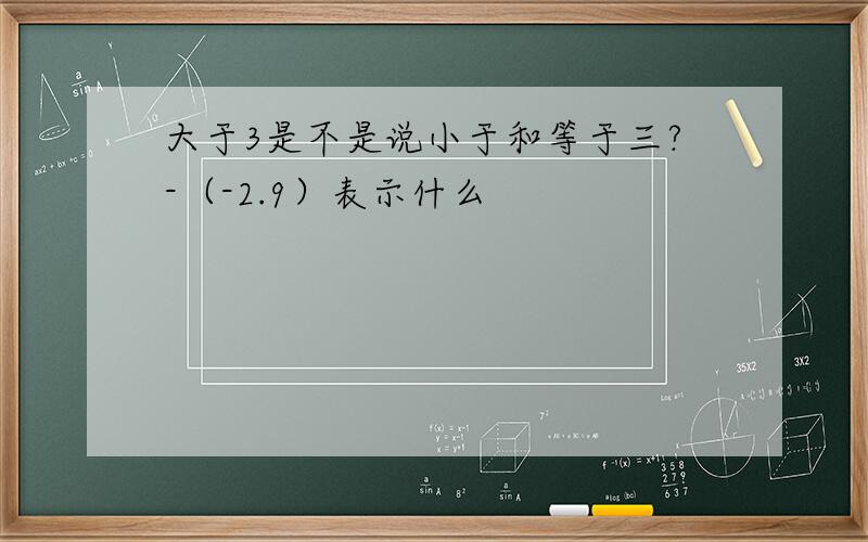 大于3是不是说小于和等于三?-（-2.9）表示什么