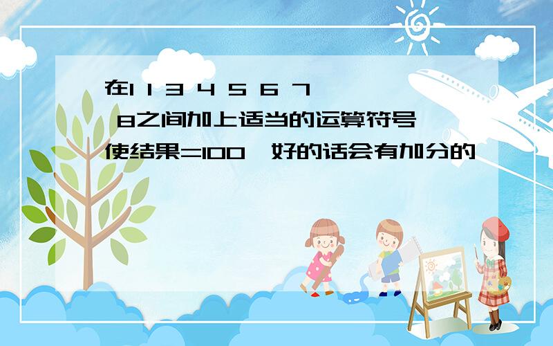 在1 1 3 4 5 6 7 8之间加上适当的运算符号,使结果=100,好的话会有加分的