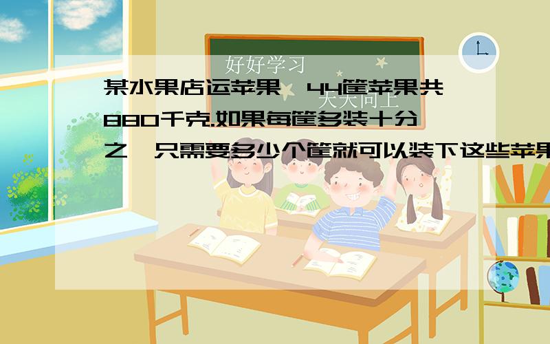 某水果店运苹果,44筐苹果共880千克.如果每筐多装十分之一只需要多少个筐就可以装下这些苹果?