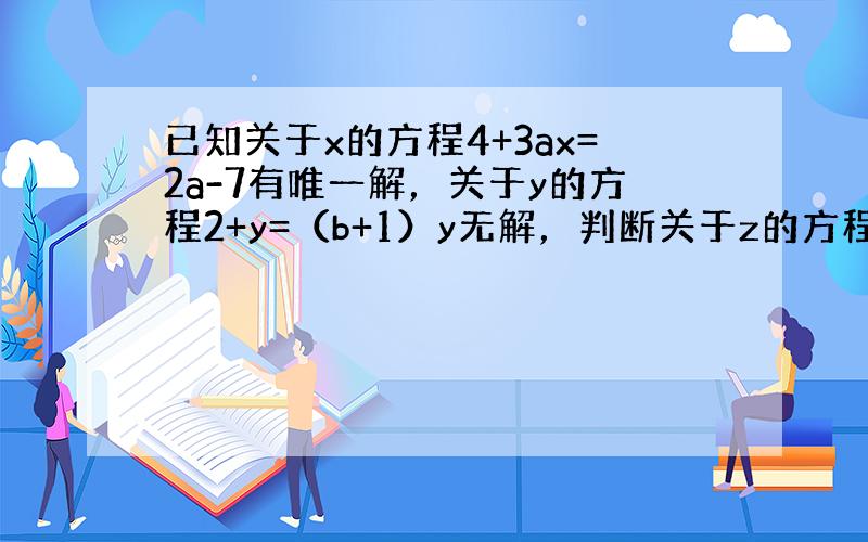 已知关于x的方程4+3ax=2a-7有唯一解，关于y的方程2+y=（b+1）y无解，判断关于z的方程az=b的解的情况．