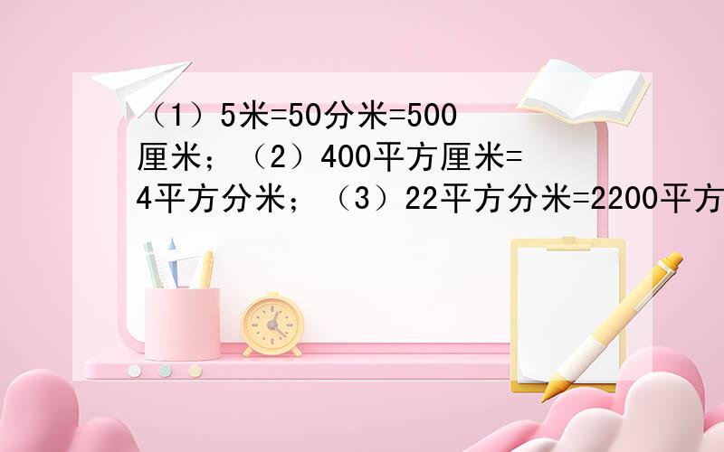 （1）5米=50分米=500厘米；（2）400平方厘米=4平方分米；（3）22平方分米=2200平方厘