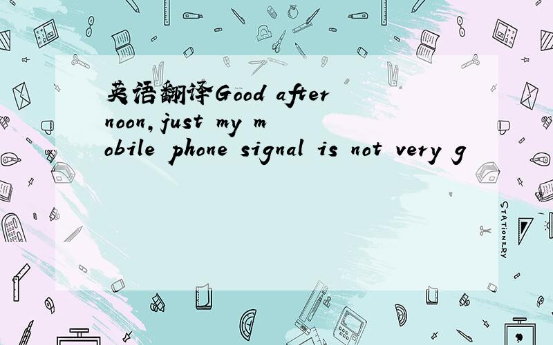 英语翻译Good afternoon,just my mobile phone signal is not very g