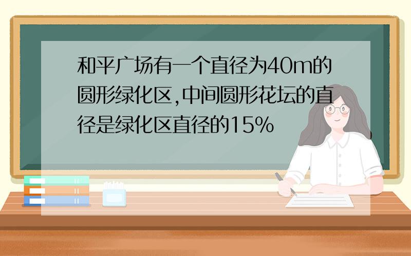 和平广场有一个直径为40m的圆形绿化区,中间圆形花坛的直径是绿化区直径的15%