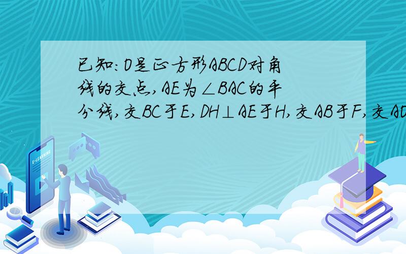 已知:O是正方形ABCD对角线的交点,AE为∠BAC的平分线,交BC于E,DH⊥AE于H,交AB于F,交AO于G.求证：