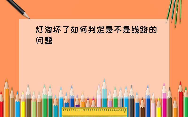 灯泡坏了如何判定是不是线路的问题