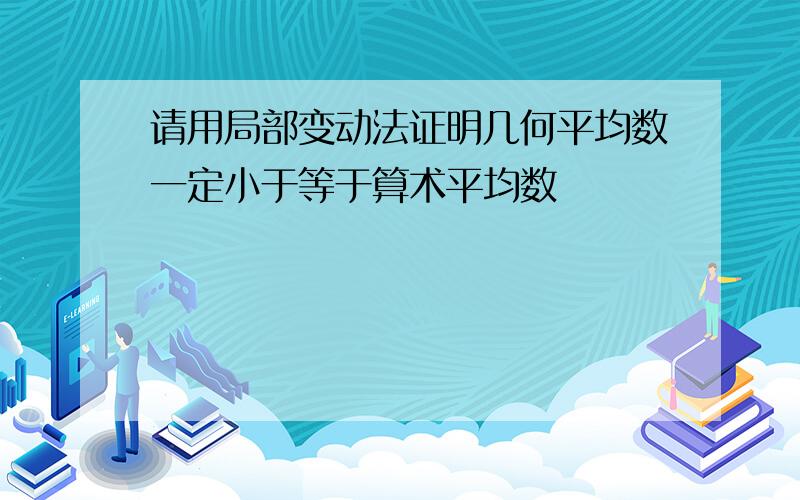 请用局部变动法证明几何平均数一定小于等于算术平均数