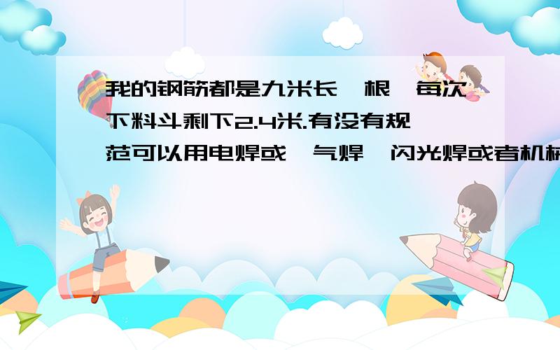 我的钢筋都是九米长一根,每次下料斗剩下2.4米.有没有规范可以用电焊或、气焊、闪光焊或者机械连接可以满足规范?我的钢筋都