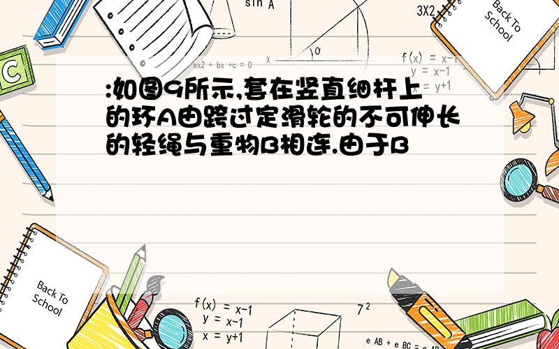 :如图9所示,套在竖直细杆上的环A由跨过定滑轮的不可伸长的轻绳与重物B相连.由于B