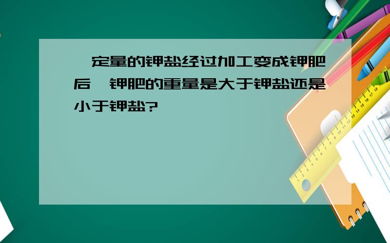 一定量的钾盐经过加工变成钾肥后,钾肥的重量是大于钾盐还是小于钾盐?