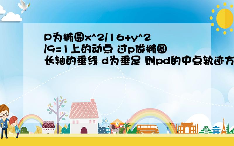 P为椭圆x^2/16+y^2/9=1上的动点 过p做椭圆长轴的垂线 d为垂足 则pd的中点轨迹方程是