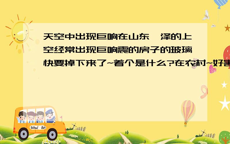 天空中出现巨响在山东菏泽的上空经常出现巨响震的房子的玻璃快要掉下来了~着个是什么?在农村~好害怕是什么~有好几年了把~