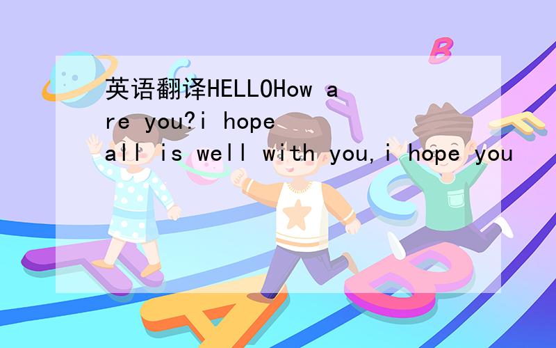 英语翻译HELLOHow are you?i hope all is well with you,i hope you