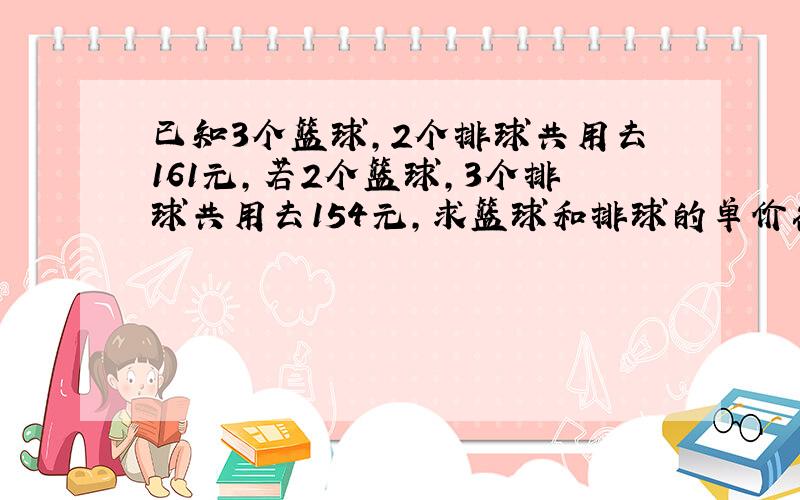 已知3个篮球,2个排球共用去161元,若2个篮球,3个排球共用去154元,求篮球和排球的单价各多少?