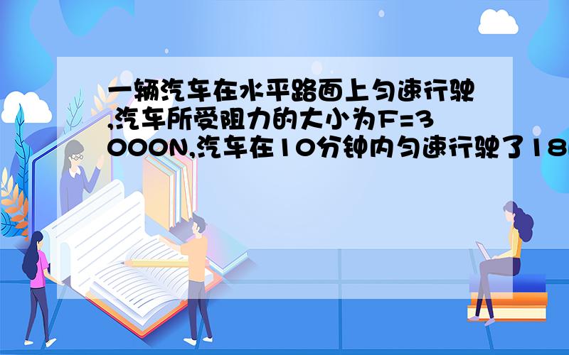 一辆汽车在水平路面上匀速行驶,汽车所受阻力的大小为F=3000N,汽车在10分钟内匀速行驶了18Km.试求：