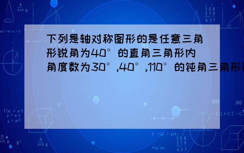 下列是轴对称图形的是任意三角形锐角为40°的直角三角形内角度数为30°,40°,110°的钝角三角形锐角为45°的直角三