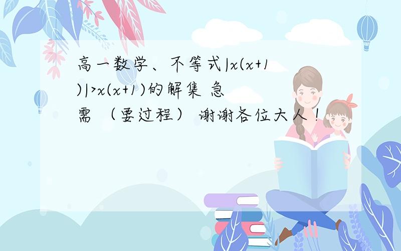 高一数学、不等式|x(x+1)|>x(x+1)的解集 急需 （要过程） 谢谢各位大人 !