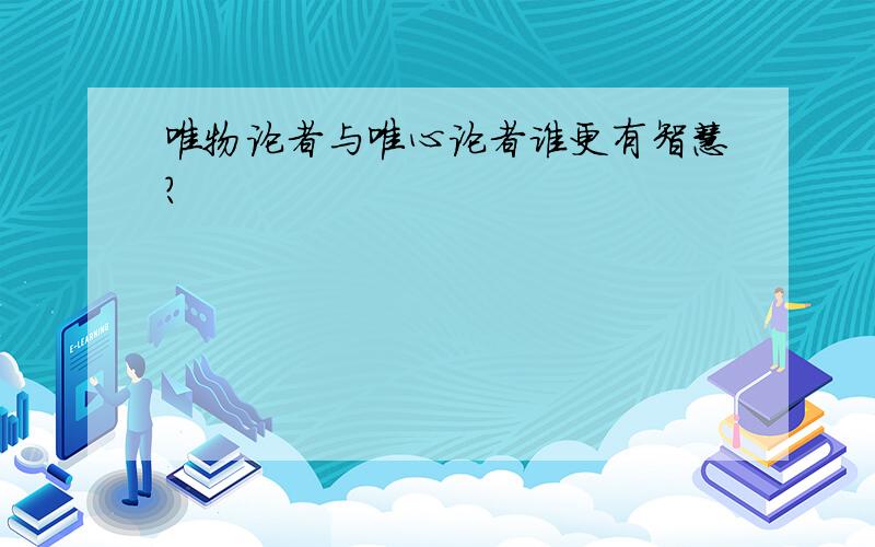 唯物论者与唯心论者谁更有智慧?