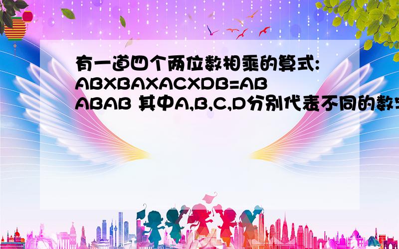 有一道四个两位数相乘的算式:ABXBAXACXDB=ABABAB 其中A,B,C,D分别代表不同的数字,