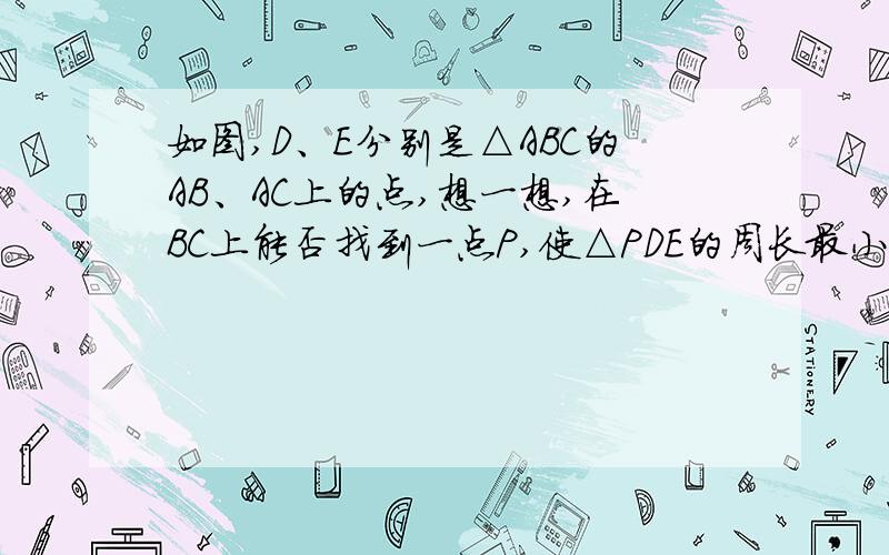 如图,D、E分别是△ABC的AB、AC上的点,想一想,在BC上能否找到一点P,使△PDE的周长最小,若能找到