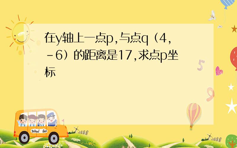 在y轴上一点p,与点q（4,-6）的距离是17,求点p坐标