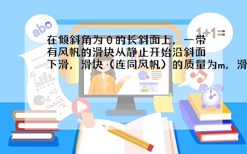 在倾斜角为θ的长斜面上，一带有风帆的滑块从静止开始沿斜面下滑，滑块（连同风帆）的质量为m，滑块与斜面间的动摩擦因数为μ、