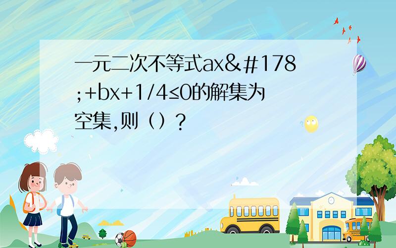 一元二次不等式ax²+bx+1/4≤0的解集为空集,则（）?