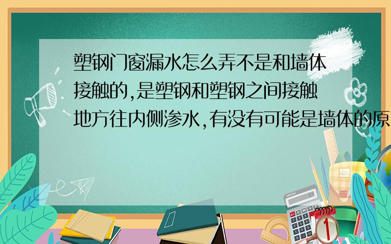 塑钢门窗漏水怎么弄不是和墙体接触的,是塑钢和塑钢之间接触地方往内侧渗水,有没有可能是墙体的原因呢?因为我已经找过师傅补过