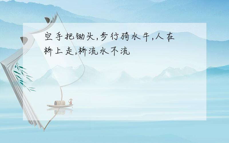 空手把锄头,步行骑水牛,人在桥上走,桥流水不流