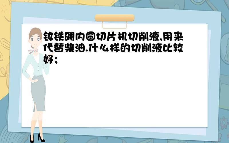 钕铁硼内圆切片机切削液,用来代替柴油.什么样的切削液比较好；