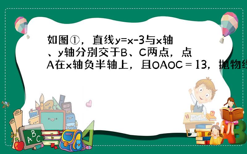 如图①，直线y=x-3与x轴、y轴分别交于B、C两点，点A在x轴负半轴上，且OAOC＝13，抛物线经过A、B、C三点，D