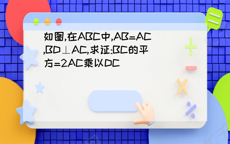 如图,在ABC中,AB=AC,BD⊥AC,求证:BC的平方=2AC乘以DC